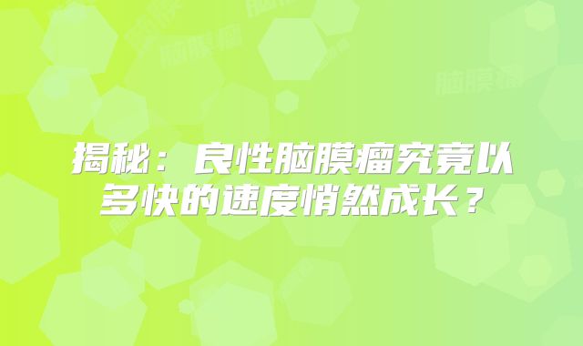 揭秘：良性脑膜瘤究竟以多快的速度悄然成长？