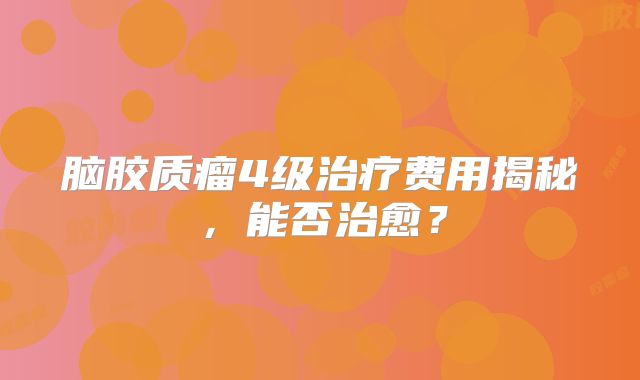 脑胶质瘤4级治疗费用揭秘，能否治愈？