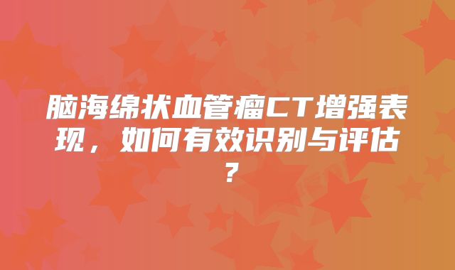 脑海绵状血管瘤CT增强表现，如何有效识别与评估？