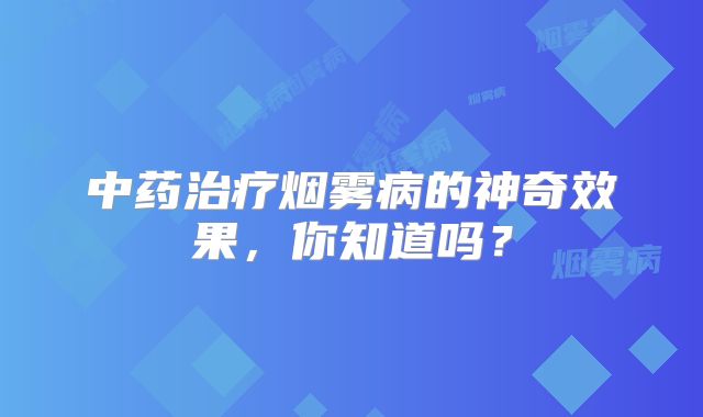 中药治疗烟雾病的神奇效果，你知道吗？