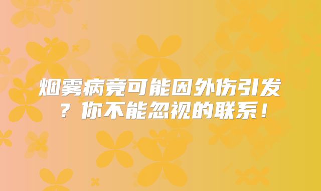 烟雾病竟可能因外伤引发？你不能忽视的联系！