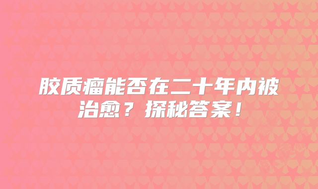 胶质瘤能否在二十年内被治愈？探秘答案！