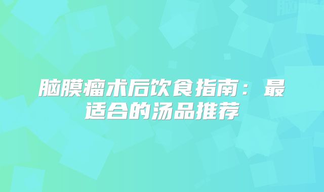 脑膜瘤术后饮食指南：最适合的汤品推荐