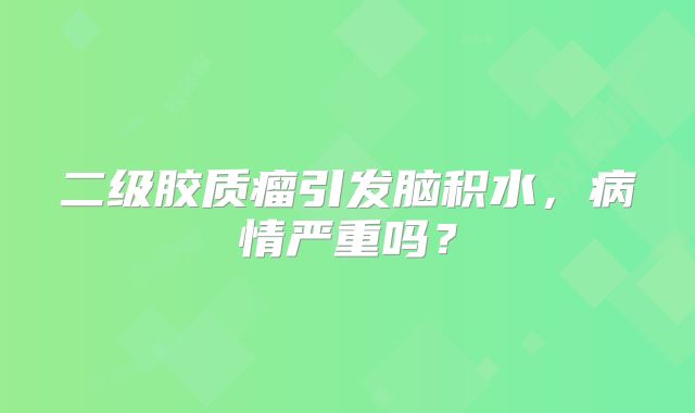 二级胶质瘤引发脑积水，病情严重吗？