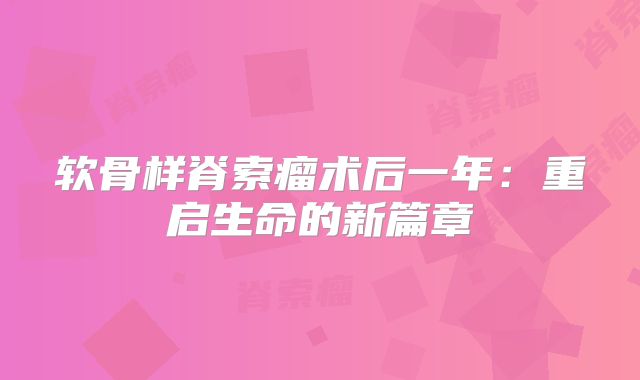 软骨样脊索瘤术后一年：重启生命的新篇章