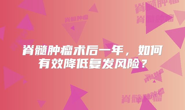 脊髓肿瘤术后一年，如何有效降低复发风险？