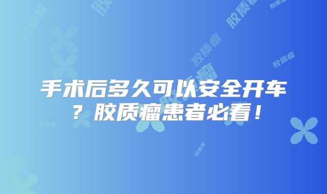 手术后多久可以安全开车？胶质瘤患者必看！