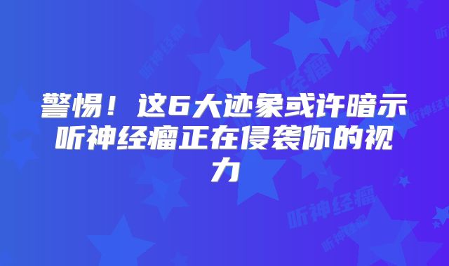 警惕！这6大迹象或许暗示听神经瘤正在侵袭你的视力