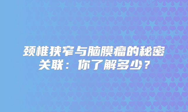 颈椎狭窄与脑膜瘤的秘密关联：你了解多少？