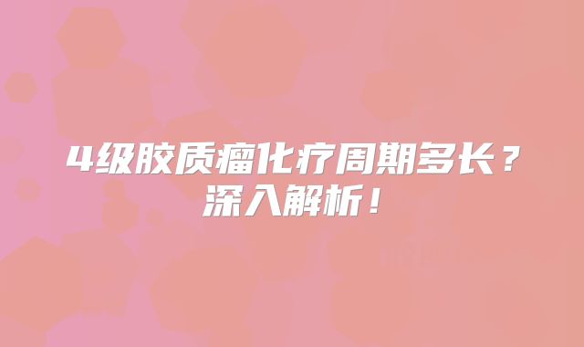 4级胶质瘤化疗周期多长？深入解析！