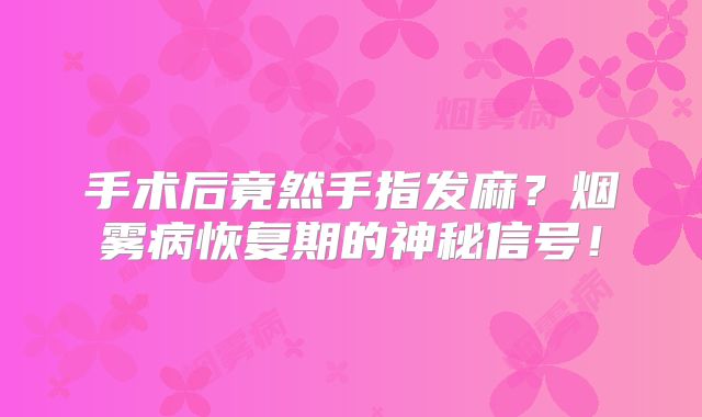 手术后竟然手指发麻？烟雾病恢复期的神秘信号！