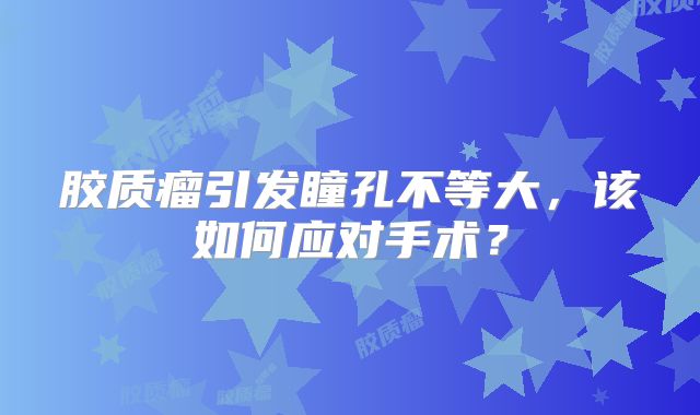胶质瘤引发瞳孔不等大，该如何应对手术？