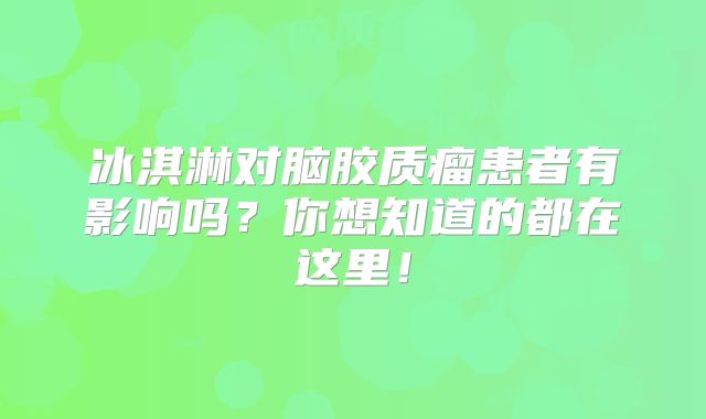 冰淇淋对脑胶质瘤患者有影响吗？你想知道的都在这里！