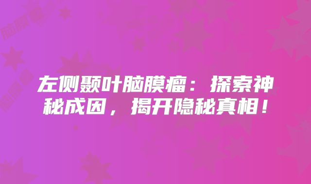 左侧颞叶脑膜瘤：探索神秘成因，揭开隐秘真相！