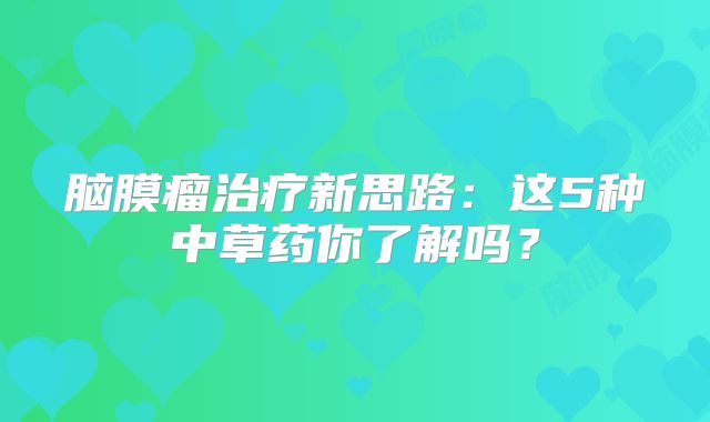 脑膜瘤治疗新思路：这5种中草药你了解吗？