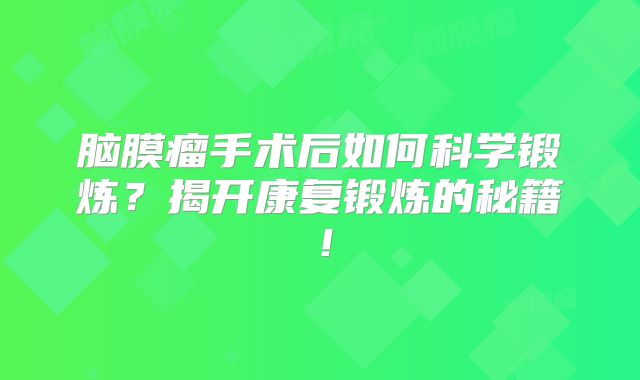 脑膜瘤手术后如何科学锻炼？揭开康复锻炼的秘籍！