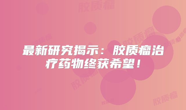 最新研究揭示：胶质瘤治疗药物终获希望！