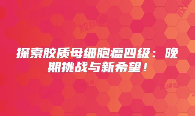 探索胶质母细胞瘤四级：晚期挑战与新希望！