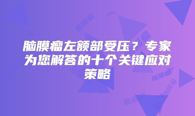 脑膜瘤左额部受压？专家为您解答的十个关键应对策略
