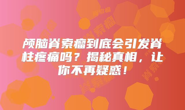 颅脑脊索瘤到底会引发脊柱疼痛吗？揭秘真相，让你不再疑惑！