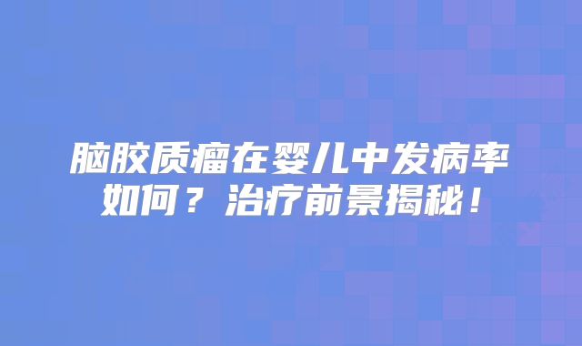 脑胶质瘤在婴儿中发病率如何？治疗前景揭秘！