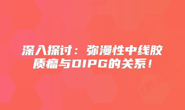 深入探讨：弥漫性中线胶质瘤与DIPG的关系！