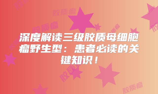 深度解读三级胶质母细胞瘤野生型：患者必读的关键知识！