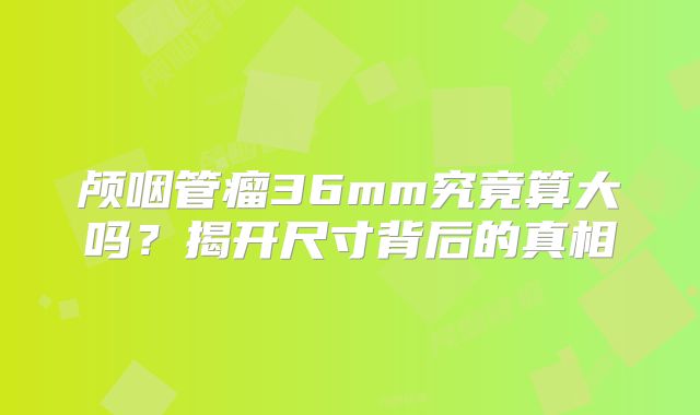 颅咽管瘤36mm究竟算大吗？揭开尺寸背后的真相