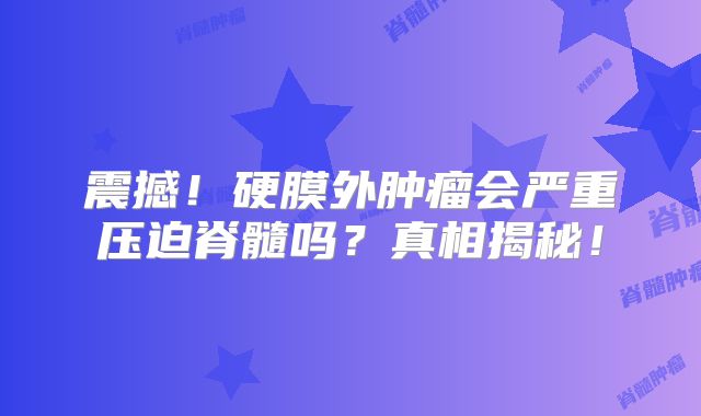 震撼！硬膜外肿瘤会严重压迫脊髓吗？真相揭秘！