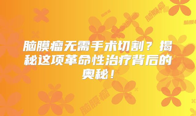 脑膜瘤无需手术切割？揭秘这项革命性治疗背后的奥秘！