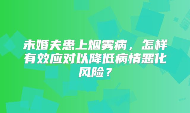 未婚夫患上烟雾病，怎样有效应对以降低病情恶化风险？
