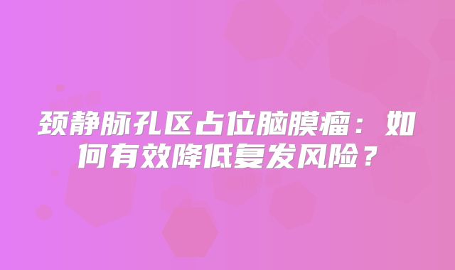 颈静脉孔区占位脑膜瘤：如何有效降低复发风险？