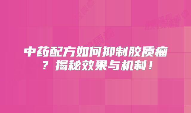 中药配方如何抑制胶质瘤？揭秘效果与机制！