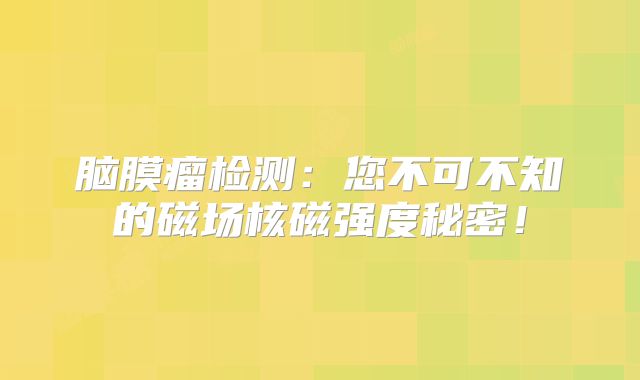脑膜瘤检测：您不可不知的磁场核磁强度秘密！