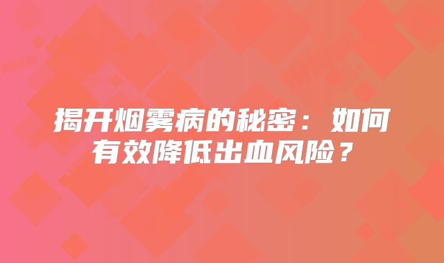 揭开烟雾病的秘密：如何有效降低出血风险？