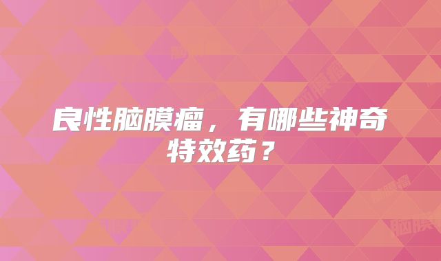 良性脑膜瘤，有哪些神奇特效药？