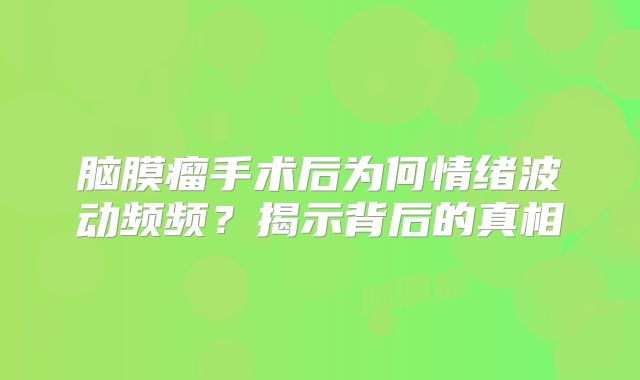脑膜瘤手术后为何情绪波动频频？揭示背后的真相