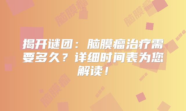 揭开谜团：脑膜瘤治疗需要多久？详细时间表为您解读！
