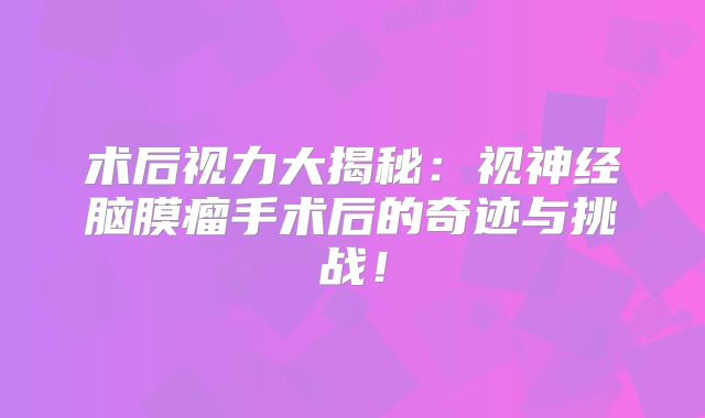 术后视力大揭秘：视神经脑膜瘤手术后的奇迹与挑战！