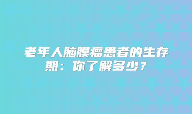 老年人脑膜瘤患者的生存期：你了解多少？