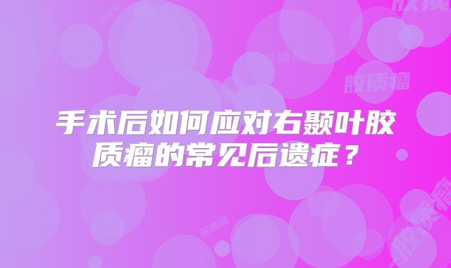 手术后如何应对右颞叶胶质瘤的常见后遗症？
