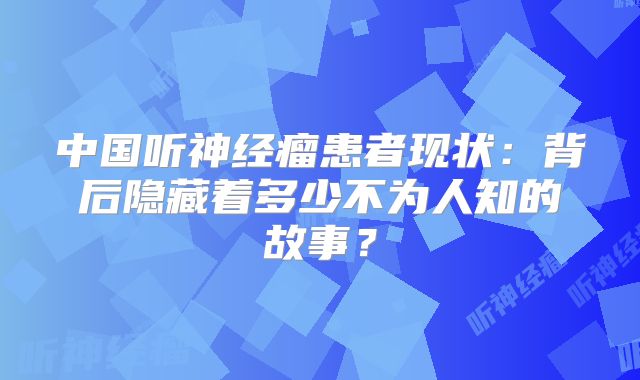 中国听神经瘤患者现状：背后隐藏着多少不为人知的故事？