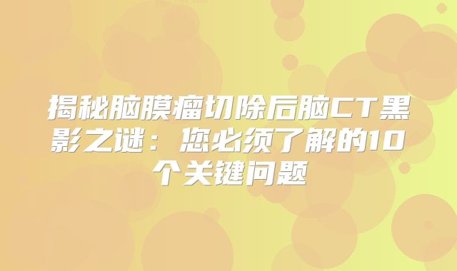 揭秘脑膜瘤切除后脑CT黑影之谜：您必须了解的10个关键问题