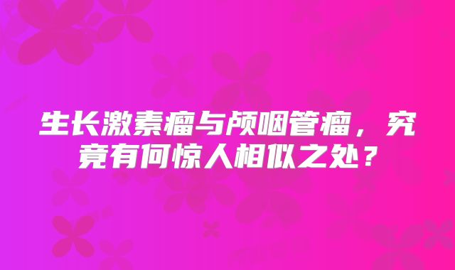 生长激素瘤与颅咽管瘤，究竟有何惊人相似之处？