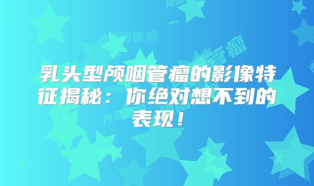 乳头型颅咽管瘤的影像特征揭秘：你绝对想不到的表现！