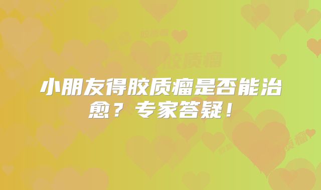 小朋友得胶质瘤是否能治愈？专家答疑！