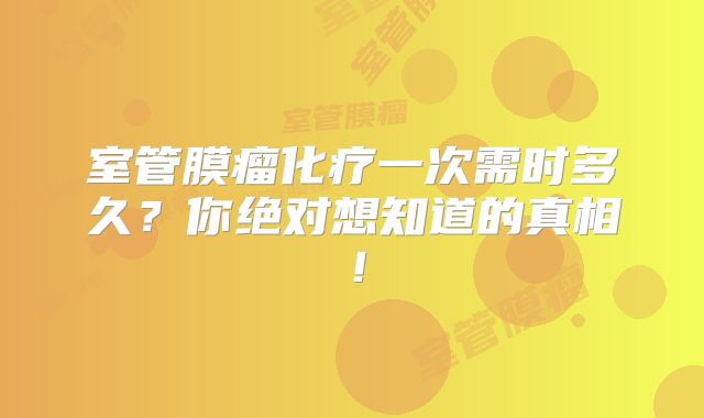 室管膜瘤化疗一次需时多久？你绝对想知道的真相！
