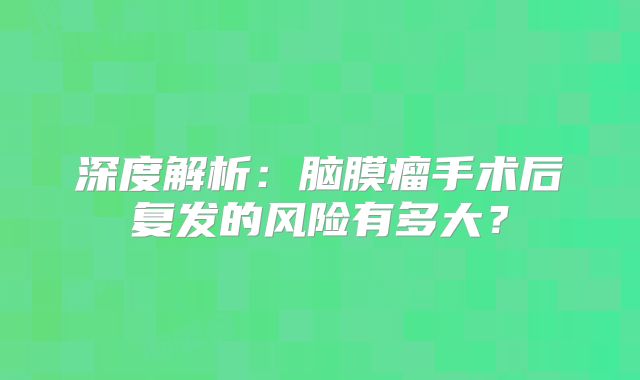 深度解析：脑膜瘤手术后复发的风险有多大？