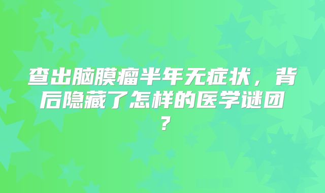 查出脑膜瘤半年无症状，背后隐藏了怎样的医学谜团？