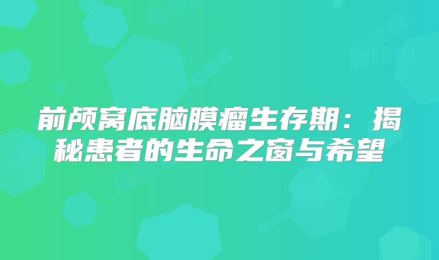 前颅窝底脑膜瘤生存期：揭秘患者的生命之窗与希望